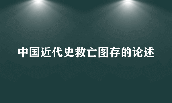 中国近代史救亡图存的论述