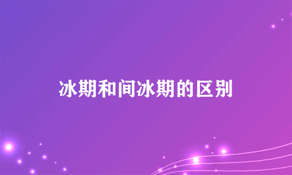 冰期和间冰期的区别
