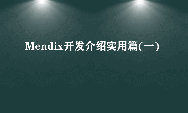 Mendix开发介绍实用篇(一)