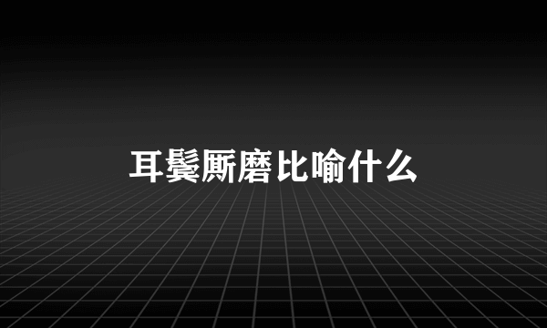 耳鬓厮磨比喻什么