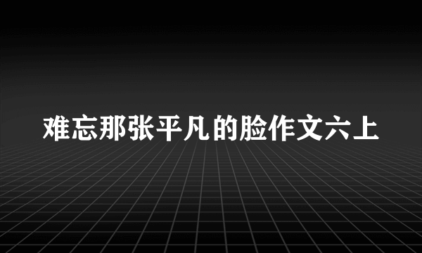 难忘那张平凡的脸作文六上