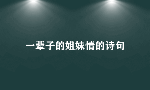 一辈子的姐妹情的诗句