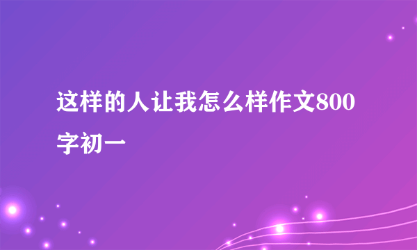 这样的人让我怎么样作文800字初一