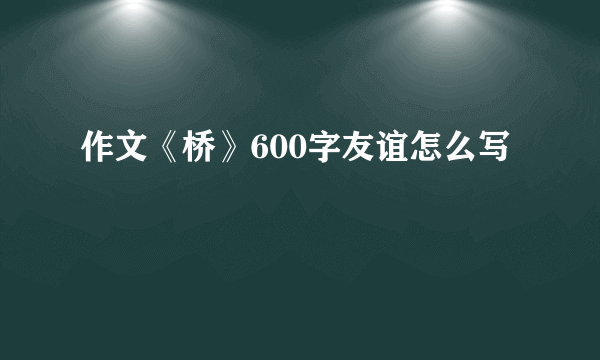 作文《桥》600字友谊怎么写