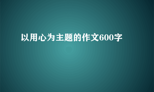 以用心为主题的作文600字