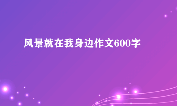 风景就在我身边作文600字