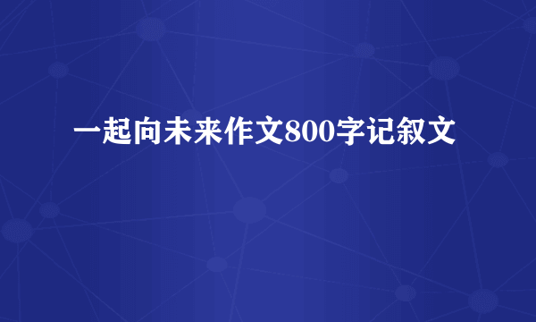 一起向未来作文800字记叙文