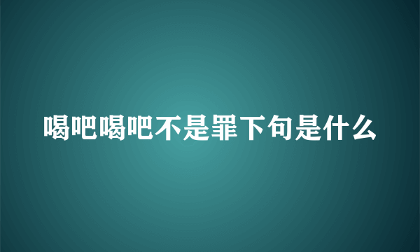 喝吧喝吧不是罪下句是什么