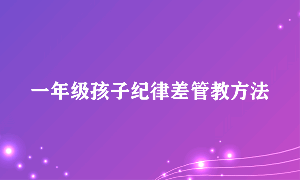一年级孩子纪律差管教方法