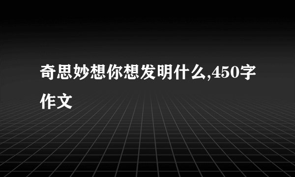 奇思妙想你想发明什么,450字作文