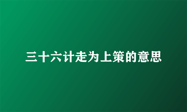 三十六计走为上策的意思