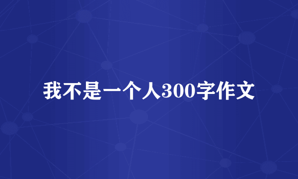 我不是一个人300字作文