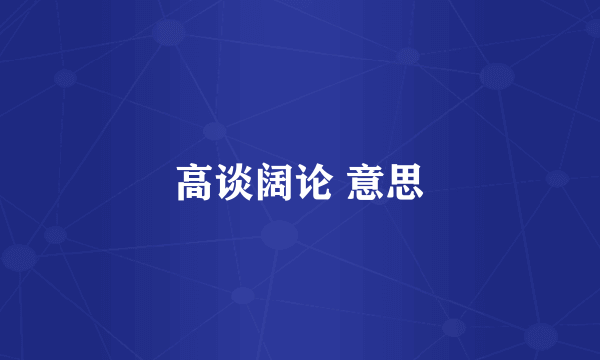 高谈阔论 意思