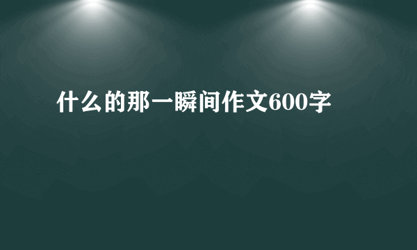 什么的那一瞬间作文600字