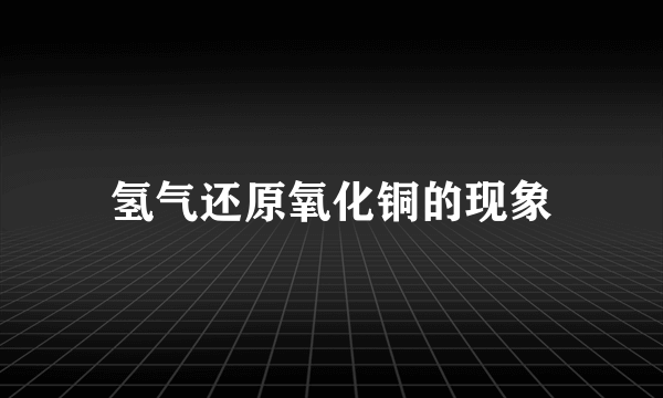 氢气还原氧化铜的现象