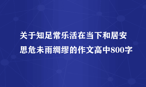 关于知足常乐活在当下和居安思危未雨绸缪的作文高中800字