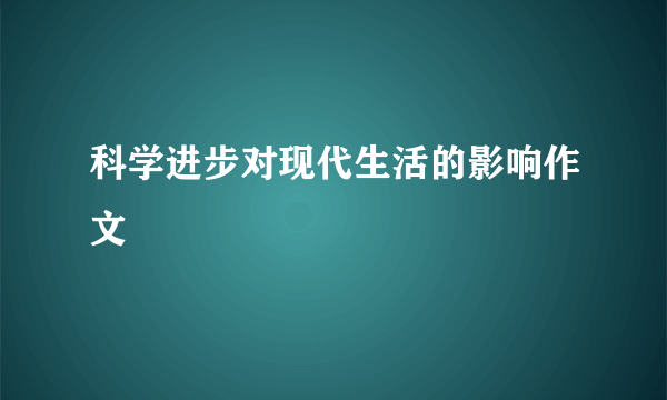 科学进步对现代生活的影响作文