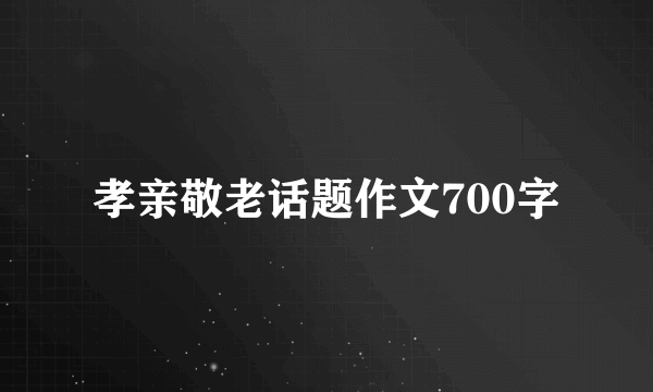 孝亲敬老话题作文700字