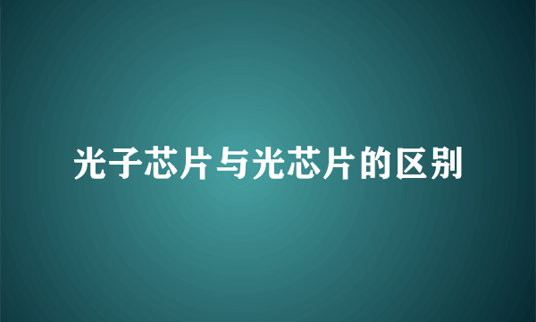 光子芯片与光芯片的区别