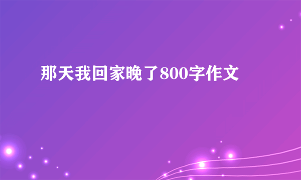 那天我回家晚了800字作文
