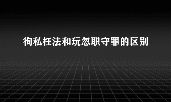 徇私枉法和玩忽职守罪的区别