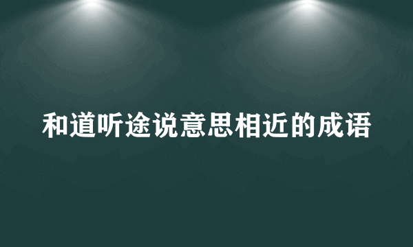 和道听途说意思相近的成语