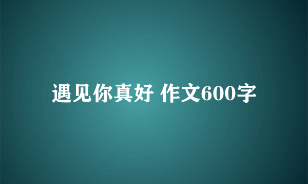 遇见你真好 作文600字