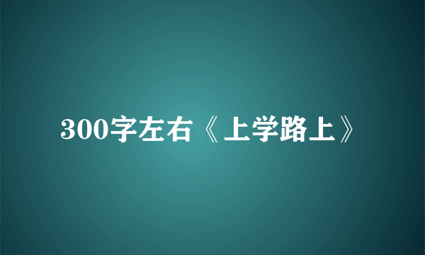 300字左右《上学路上》