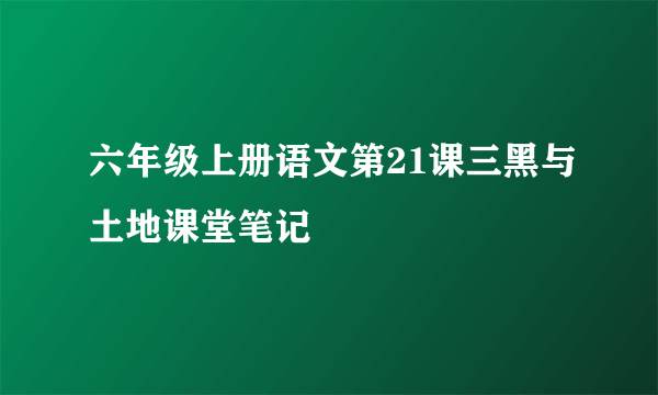 六年级上册语文第21课三黑与土地课堂笔记