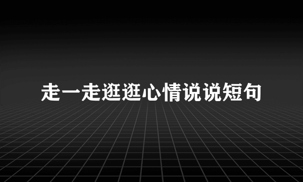 走一走逛逛心情说说短句
