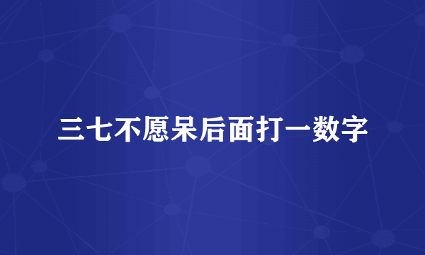 三七不愿呆后面打一数字