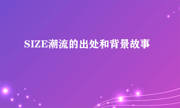 SIZE潮流的出处和背景故事