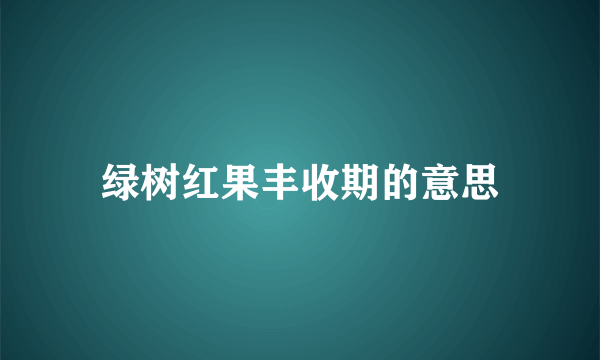绿树红果丰收期的意思