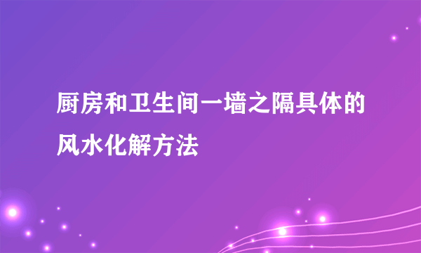 厨房和卫生间一墙之隔具体的风水化解方法