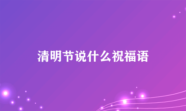 清明节说什么祝福语