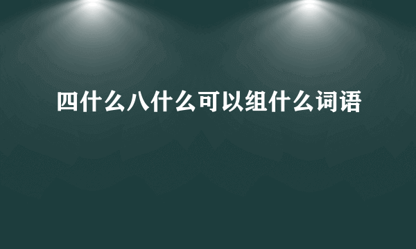 四什么八什么可以组什么词语