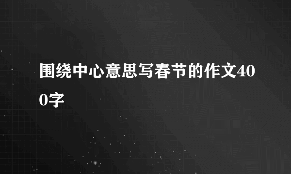 围绕中心意思写春节的作文400字