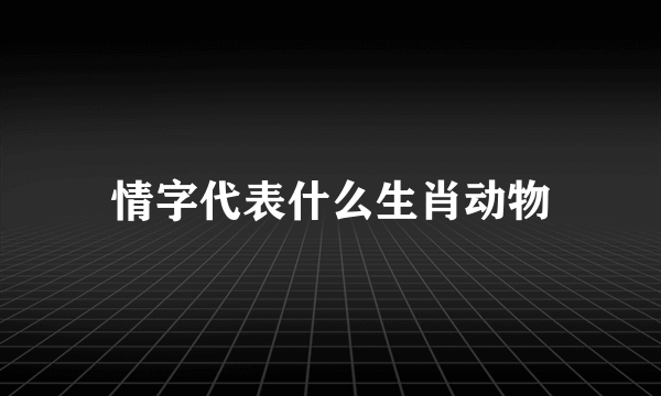 情字代表什么生肖动物