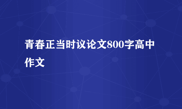 青春正当时议论文800字高中作文