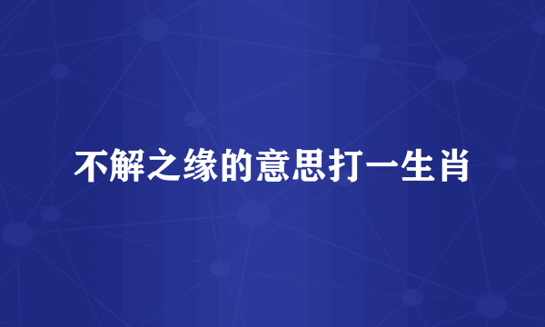 不解之缘的意思打一生肖