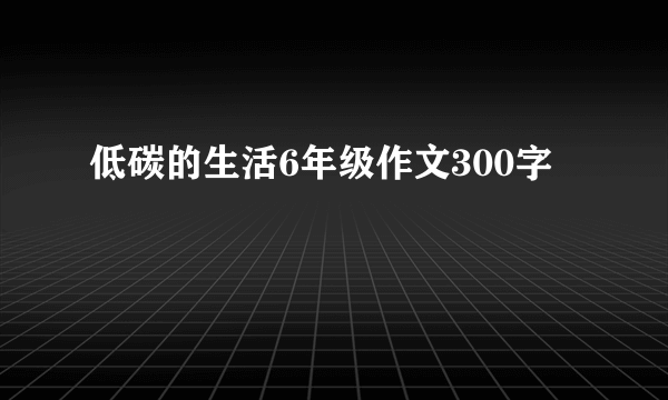 低碳的生活6年级作文300字