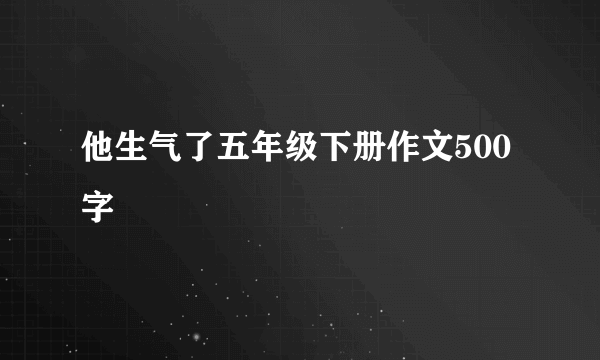 他生气了五年级下册作文500字