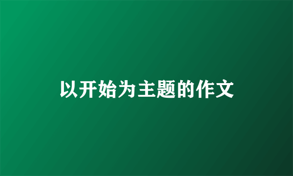 以开始为主题的作文