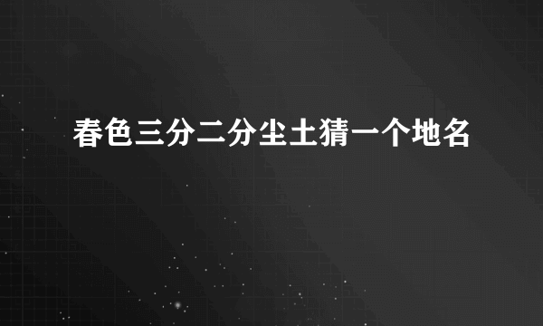 春色三分二分尘土猜一个地名