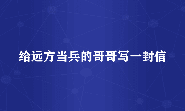 给远方当兵的哥哥写一封信
