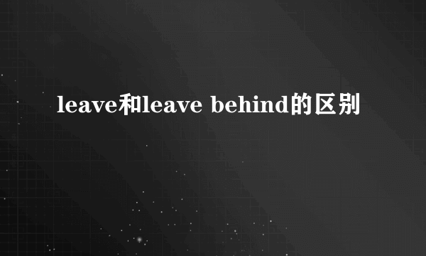 leave和leave behind的区别