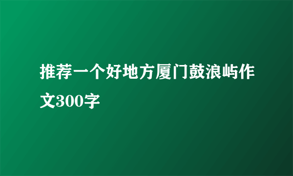 推荐一个好地方厦门鼓浪屿作文300字