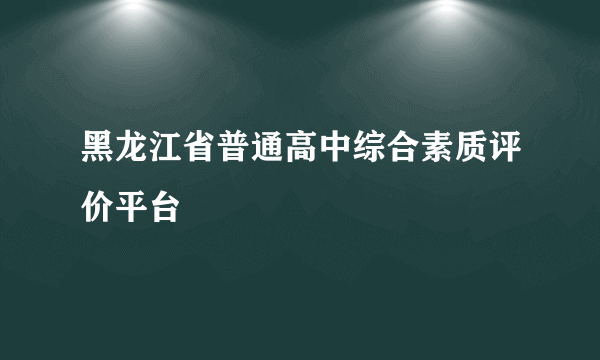 黑龙江省普通高中综合素质评价平台