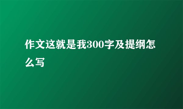 作文这就是我300字及提纲怎么写