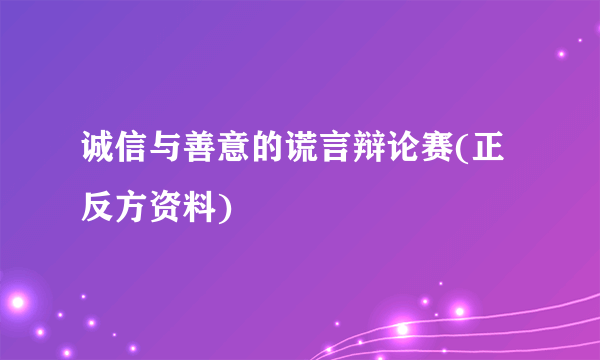 诚信与善意的谎言辩论赛(正反方资料)